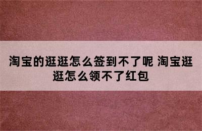 淘宝的逛逛怎么签到不了呢 淘宝逛逛怎么领不了红包